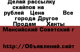 Делай рассылку 500000 скайпов на 1 000 000 рублей › Цена ­ 120 - Все города Другое » Продам   . Ханты-Мансийский,Советский г.